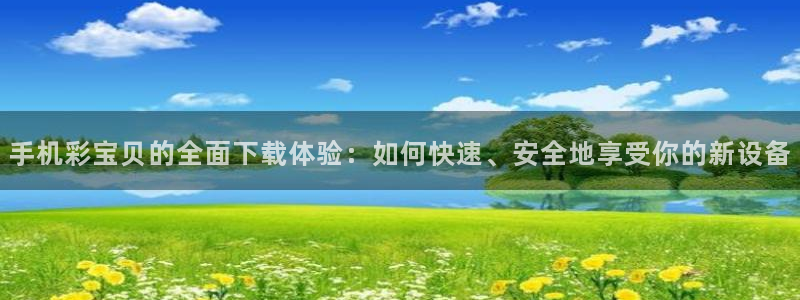 28圈app网页入口：手机彩宝贝的全面下载体验：如何快速、安全地享受你的新设备