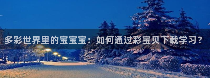 28圈app新版上线体验.游戏更新入口.中国：多彩世界里的宝宝宝：如何通过彩宝贝下载学习？