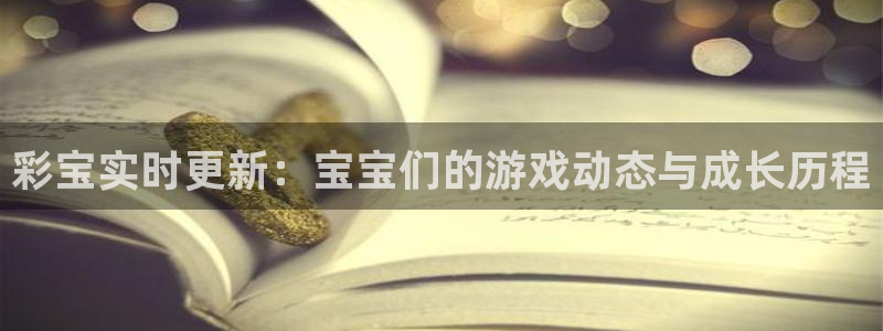 壹号电子娱乐app下载最新版：彩宝实时更新：宝宝们的游戏动态与成长历程